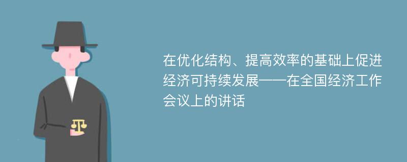 在优化结构、提高效率的基础上促进经济可持续发展——在全国经济工作会议上的讲话