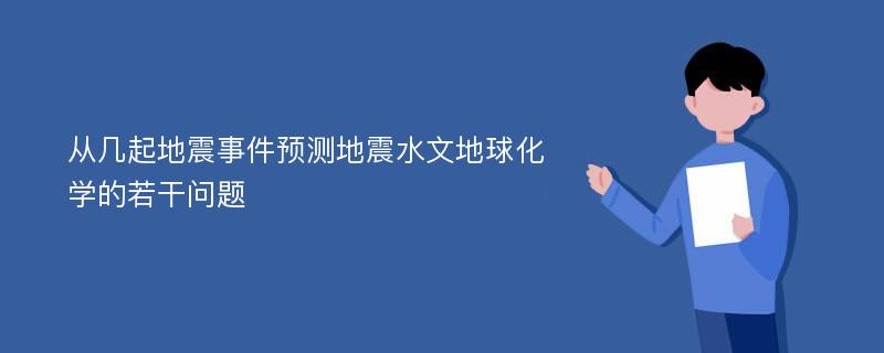 从几起地震事件预测地震水文地球化学的若干问题