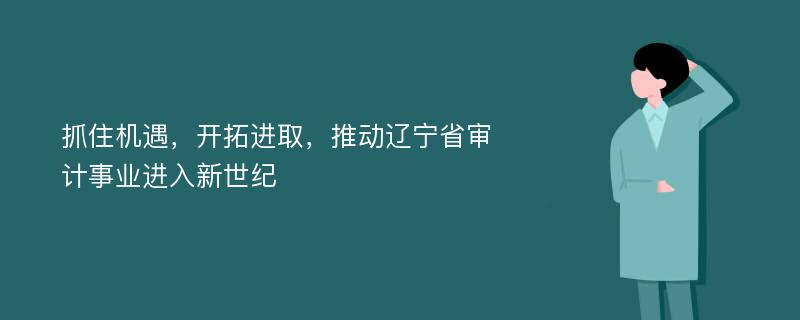 抓住机遇，开拓进取，推动辽宁省审计事业进入新世纪