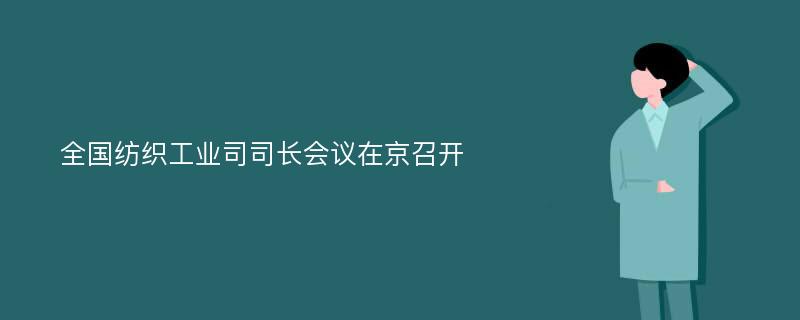 全国纺织工业司司长会议在京召开