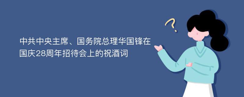 中共中央主席、国务院总理华国锋在国庆28周年招待会上的祝酒词