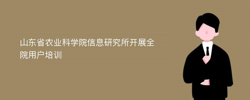 山东省农业科学院信息研究所开展全院用户培训