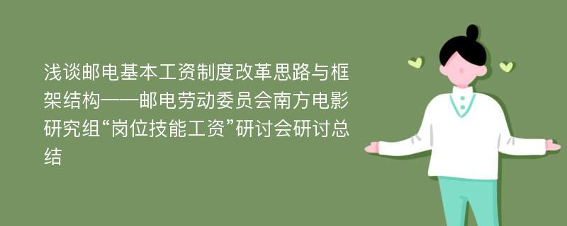 浅谈邮电基本工资制度改革思路与框架结构——邮电劳动委员会南方电影研究组“岗位技能工资”研讨会研讨总结