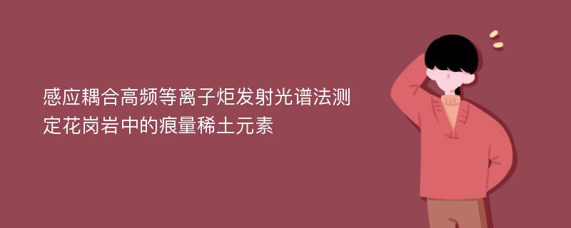 感应耦合高频等离子炬发射光谱法测定花岗岩中的痕量稀土元素