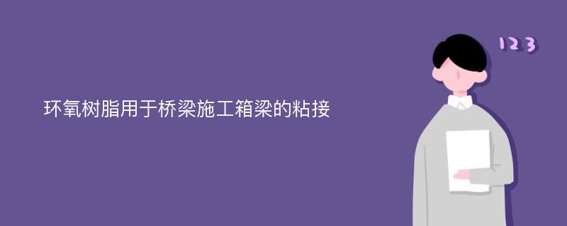 环氧树脂用于桥梁施工箱梁的粘接