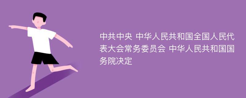 中共中央 中华人民共和国全国人民代表大会常务委员会 中华人民共和国国务院决定