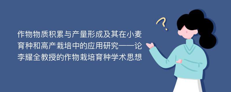 作物物质积累与产量形成及其在小麦育种和高产栽培中的应用研究——论李耀全教授的作物栽培育种学术思想