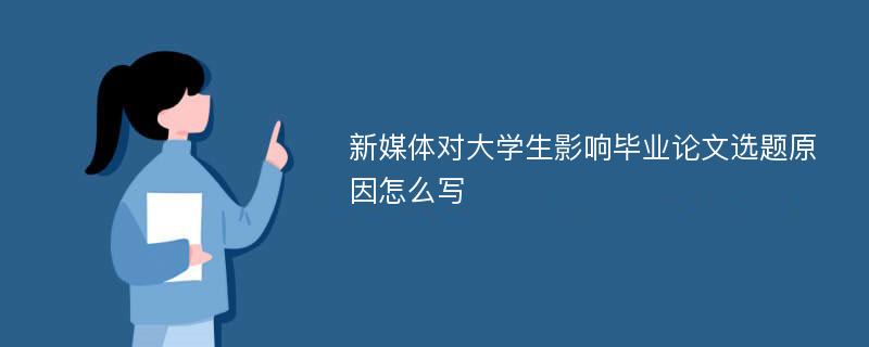 新媒体对大学生影响毕业论文选题原因怎么写