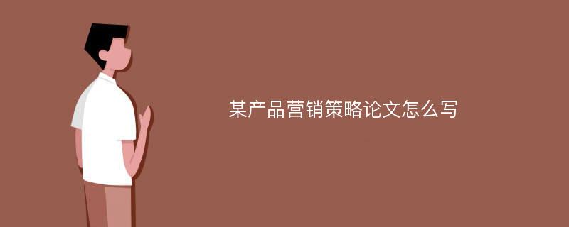 某产品营销策略论文怎么写