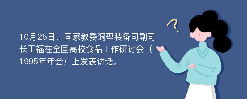 10月25日，国家教委调理装备司副司长王福在全国高校食品工作研讨会（1995年年会）上发表讲话。