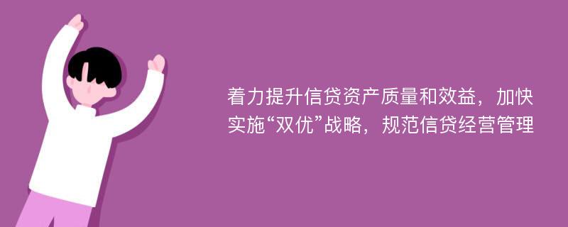 着力提升信贷资产质量和效益，加快实施“双优”战略，规范信贷经营管理