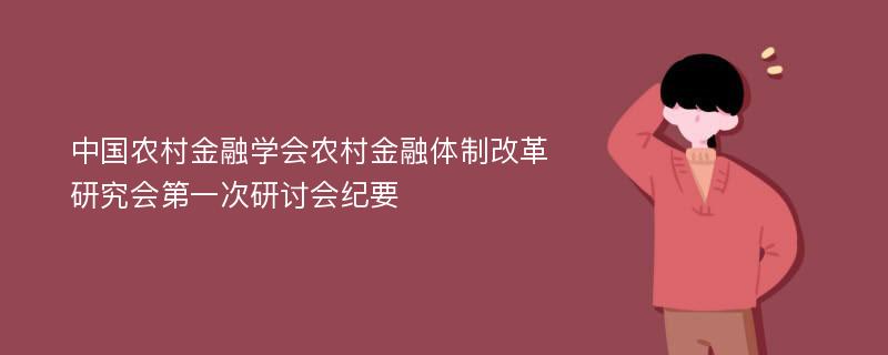 中国农村金融学会农村金融体制改革研究会第一次研讨会纪要