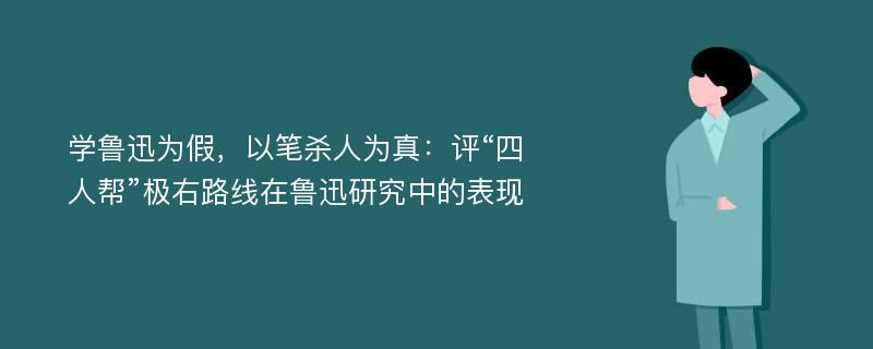 学鲁迅为假，以笔杀人为真：评“四人帮”极右路线在鲁迅研究中的表现