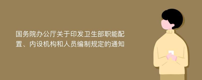 国务院办公厅关于印发卫生部职能配置、内设机构和人员编制规定的通知