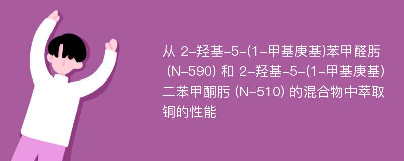 从 2-羟基-5-(1-甲基庚基)苯甲醛肟 (N-590) 和 2-羟基-5-(1-甲基庚基)二苯甲酮肟 (N-510) 的混合物中萃取铜的性能