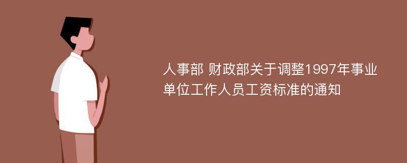 人事部 财政部关于调整1997年事业单位工作人员工资标准的通知