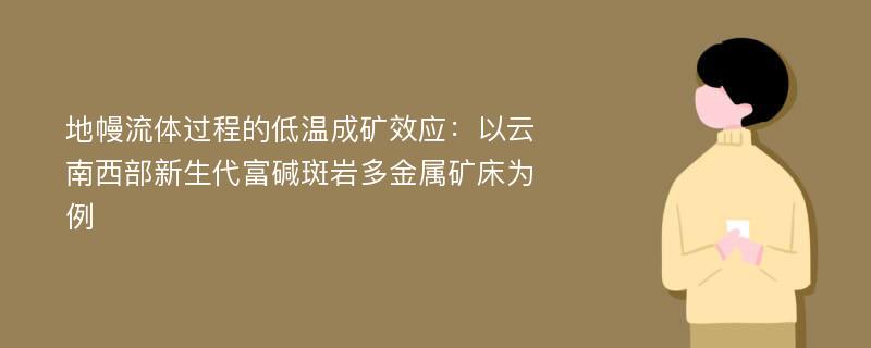 地幔流体过程的低温成矿效应：以云南西部新生代富碱斑岩多金属矿床为例