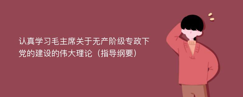 认真学习毛主席关于无产阶级专政下党的建设的伟大理论（指导纲要）