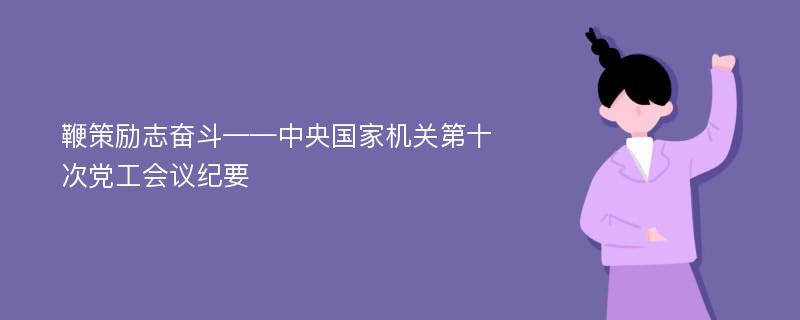 鞭策励志奋斗——中央国家机关第十次党工会议纪要