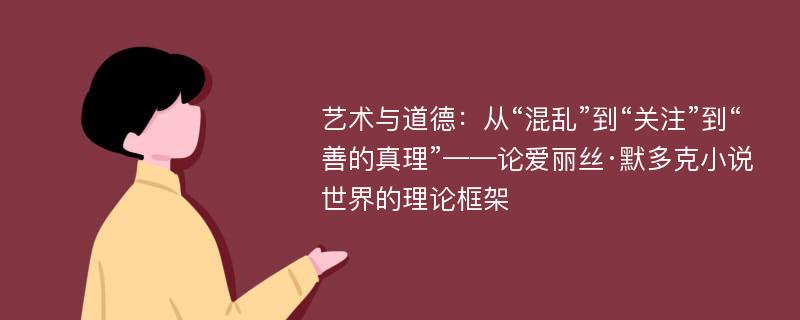 艺术与道德：从“混乱”到“关注”到“善的真理”——论爱丽丝·默多克小说世界的理论框架