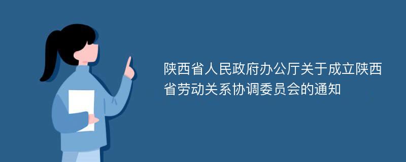 陕西省人民政府办公厅关于成立陕西省劳动关系协调委员会的通知