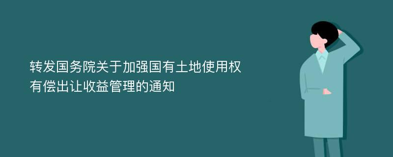 转发国务院关于加强国有土地使用权有偿出让收益管理的通知