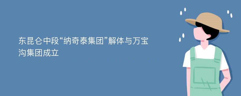 东昆仑中段“纳奇泰集团”解体与万宝沟集团成立