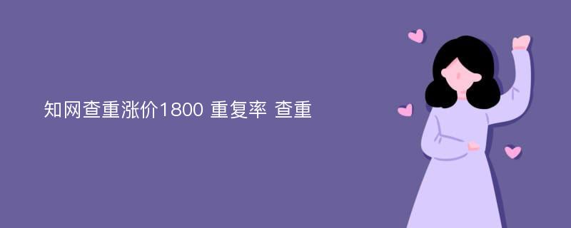 知网查重涨价1800 重复率 查重