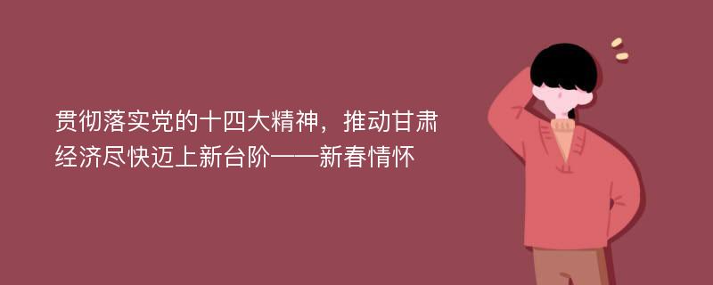 贯彻落实党的十四大精神，推动甘肃经济尽快迈上新台阶——新春情怀