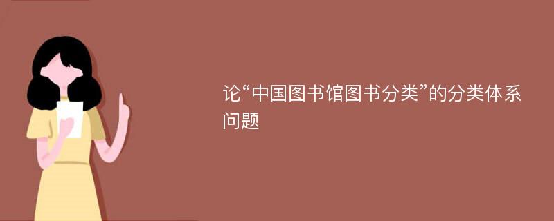 论“中国图书馆图书分类”的分类体系问题