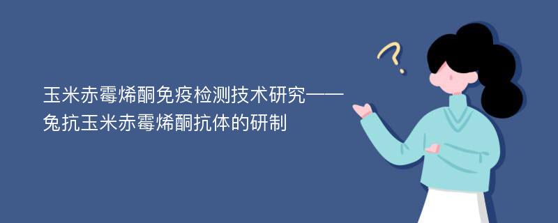 玉米赤霉烯酮免疫检测技术研究——兔抗玉米赤霉烯酮抗体的研制