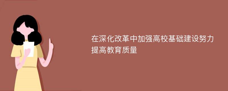 在深化改革中加强高校基础建设努力提高教育质量