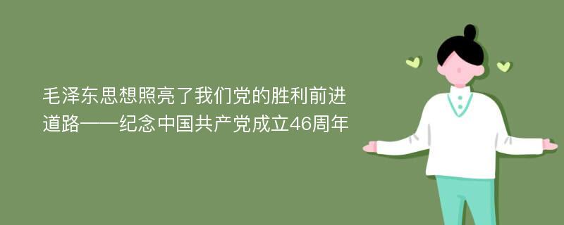 毛泽东思想照亮了我们党的胜利前进道路——纪念中国共产党成立46周年