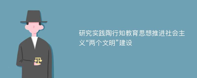 研究实践陶行知教育思想推进社会主义“两个文明”建设