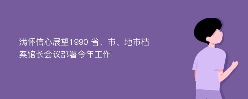 满怀信心展望1990 省、市、地市档案馆长会议部署今年工作