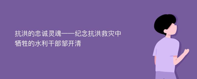 抗洪的忠诚灵魂——纪念抗洪救灾中牺牲的水利干部邹开清