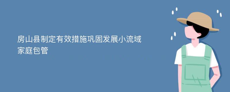 房山县制定有效措施巩固发展小流域家庭包管