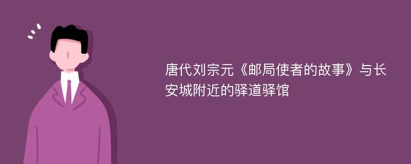 唐代刘宗元《邮局使者的故事》与长安城附近的驿道驿馆