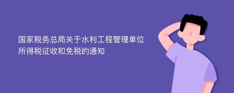 国家税务总局关于水利工程管理单位所得税征收和免税的通知