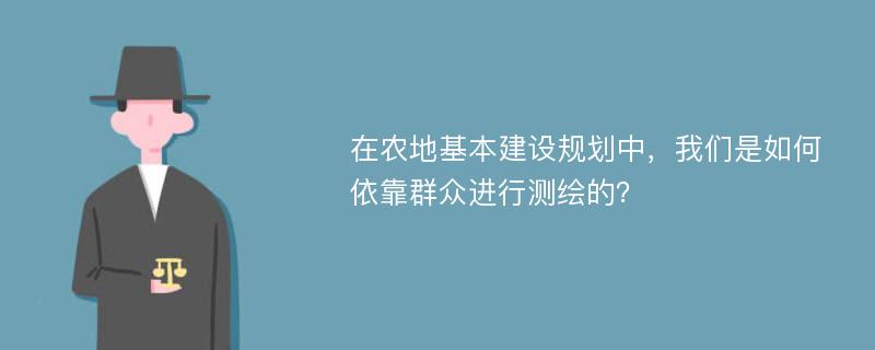 在农地基本建设规划中，我们是如何依靠群众进行测绘的？