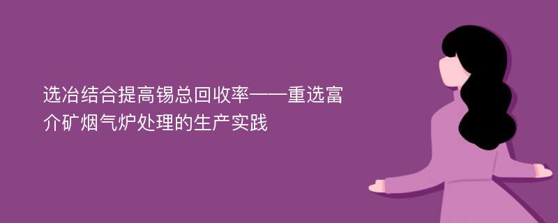 选冶结合提高锡总回收率——重选富介矿烟气炉处理的生产实践