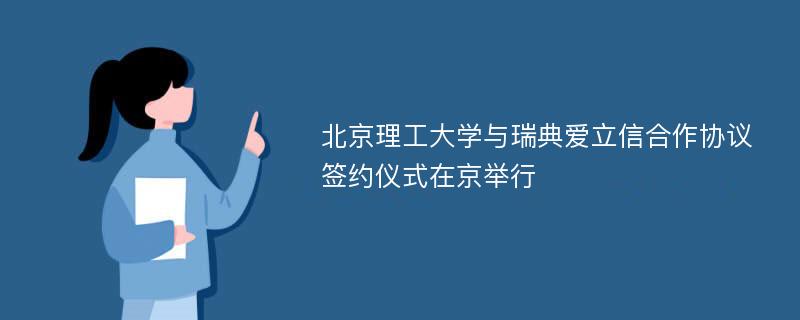 北京理工大学与瑞典爱立信合作协议签约仪式在京举行