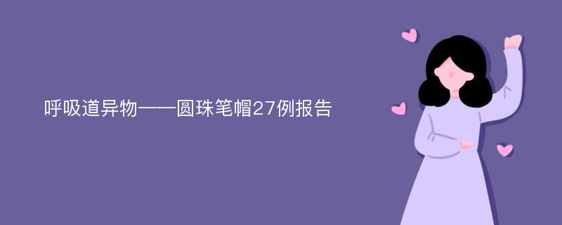 呼吸道异物——圆珠笔帽27例报告