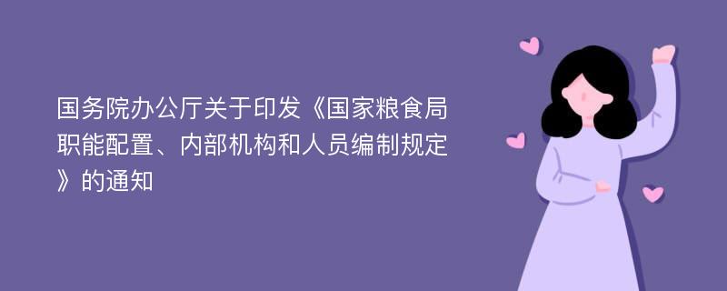 国务院办公厅关于印发《国家粮食局职能配置、内部机构和人员编制规定》的通知