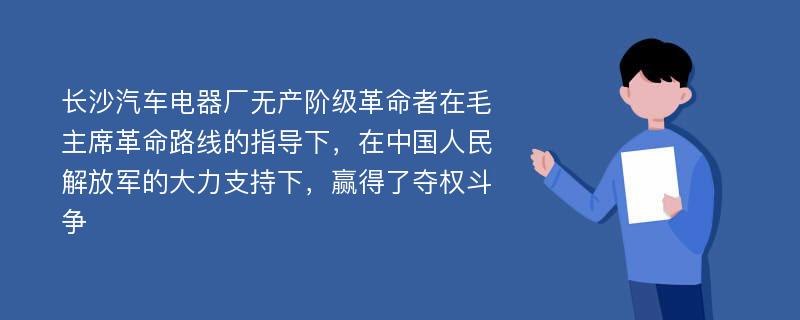 长沙汽车电器厂无产阶级革命者在毛主席革命路线的指导下，在中国人民解放军的大力支持下，赢得了夺权斗争