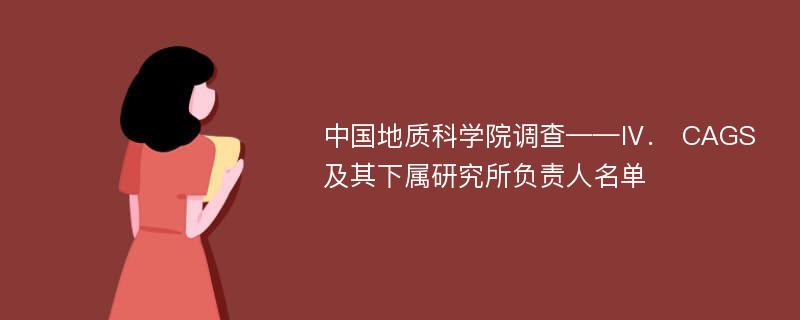 中国地质科学院调查——Ⅳ． CAGS及其下属研究所负责人名单