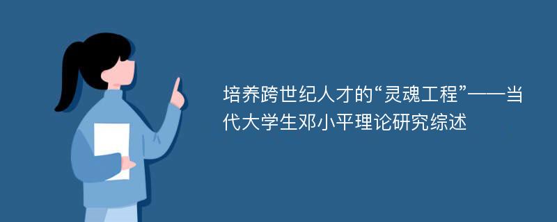 培养跨世纪人才的“灵魂工程”——当代大学生邓小平理论研究综述