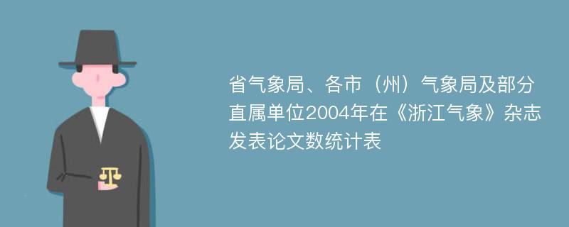 省气象局、各市（州）气象局及部分直属单位2004年在《浙江气象》杂志发表论文数统计表