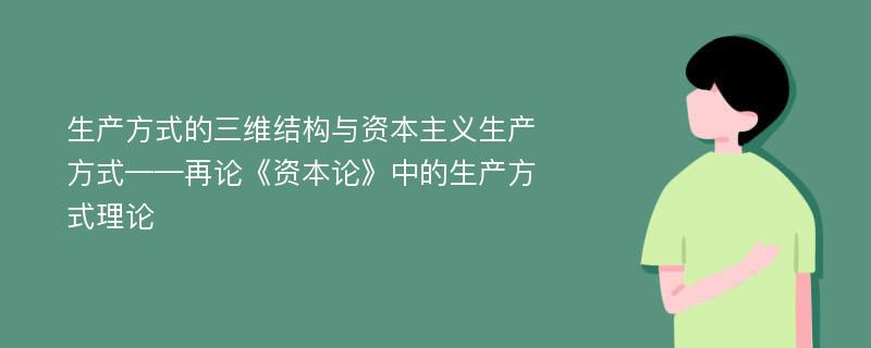 生产方式的三维结构与资本主义生产方式——再论《资本论》中的生产方式理论