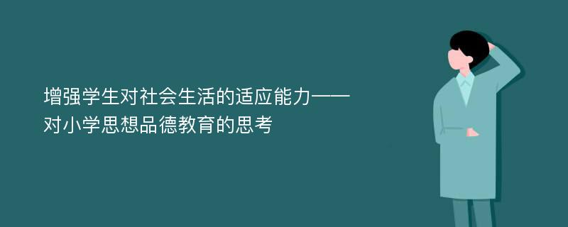 增强学生对社会生活的适应能力——对小学思想品德教育的思考